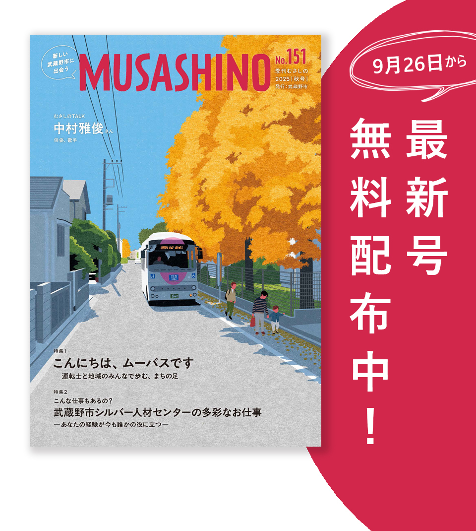 新しい武蔵野市に出会う MUSASHINO No.151 季刊むさしの2025秋号 9月26日から最新号無料配布中！ むさしのTALK 中村雅俊さん(俳優、歌手) 特集1 こんにちは、ムーバスですー運転士と地域のみんなで歩む、まちの足ー 特集2 こんな仕事もあるの？武蔵野市シルバー人材センターの多彩なお仕事ーあなたの経験が今も誰かの役に立つー