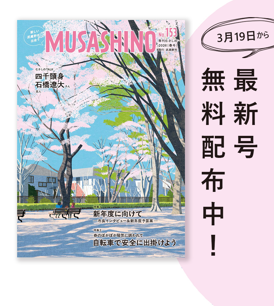 新しい武蔵野市に出会う MUSASHINO 153号 季刊むさしの 2026年春号 発行 武蔵野市 3月19日から最新号無料配布中！ 特集1 新年度に向けてー市長インタビューと新年度予算案ー 特集2 春のぽかぽか陽気に誘われて 自転車で安全に出掛けよう むさしのTALK 四千頭身 石橋遼大さん（芸人）
