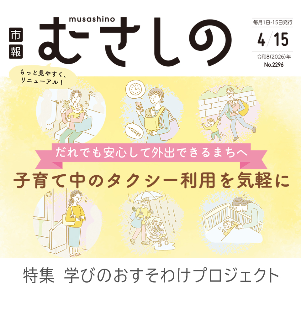 市報むさしの 2026年4月15日号 No.2296 毎月1日・15日発行 もっと見やすく、リニューアル！ だれでも安心して外出できるまちへ 子育て中のタクシー利用を気軽に 特集 学びのおすそわけプロジェクト