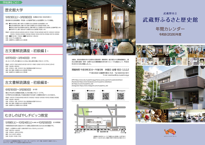 年間カレンダー(令和8年度)オモテ面写真 主な開催講座ご紹介：「歴史館大学」5月23日（土曜日）～3月28日（日曜日）講座全10回（（注意）8月を除く） 歴史館の文化財指導員・学芸員・公文書専門員による武蔵野についての講座。[1]「考古学実習」 講師：紺野 京（武蔵野ふるさと歴史館 文化財指導員） [土曜]│[2]「近世武蔵野地域学」 講師：鈴木 雅晴（武蔵野ふるさと歴史館 学芸員） [日曜]│[3]「歴史公文書で見る武蔵野の近現代史」 講師：高野 弘之（武蔵野ふるさと歴史館 公文書専門員） [日曜]│[4]「民俗学入門」 講師：金成 紘子（武蔵野ふるさと歴史館 学芸員） [土曜]│「古文書解読講座 -初級編1-」6月7日（日曜日）～3月14日（日曜日）全10回 まったくくずし字に触れたことのない初心者を対象とするコースです。│「古文書解読講座 -初級編2-」6月21日（日曜日）～3月28日（日曜日）全10回 概ね5年以内に初級編を受講した方を対象とするコースです。江戸時代の古文書を通じて地域の歴史や文化財への理解を深めていただきます。「むさしのばやしチビッコ教室」5月9日（土曜日）～10月24日（土曜日）の土曜日、及び10月25日（日曜日）全18回程度 市無形民俗文化財に指定されている郷土芸能を未来に伝えるための講座です。│（注意）このほかにも各種講座を開催いたします。詳しくはチラシ・ホームページ・市報・SNS等でご確認ください。