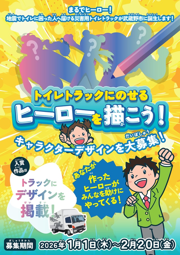 まるでヒーロー！地震で困った人へ届ける災害用トイレトラックが武蔵野市に誕生します！ トイレトラックにのせるヒーローを描こう！キャラクターデザインを大募集！ 入賞作品はトラックにデザインを掲載！ あなたが作ったヒーローがみんなを助けにやってくる！ 募集期間2026年1月1日木曜日から2月20日金曜日